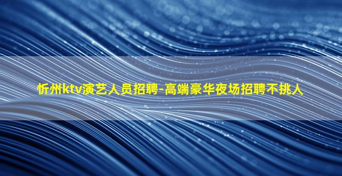 忻州ktv演艺人员招聘-高端豪华夜场招聘不挑人